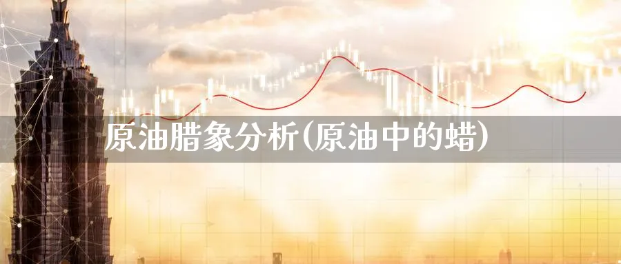 原油腊象分析(原油中的蜡)_财金知识_第1张_青花期货直播间 原油腊象分析(原油中的蜡)_https://qh.ynbygsw.com_财金知识_第1张