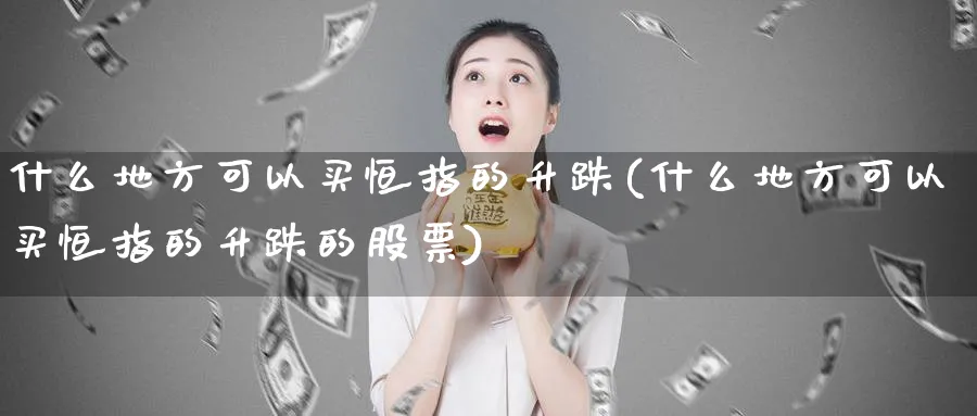什么地方可以买恒指的升跌(什么地方可以买恒指的升跌的股票)_期货直播_第1张_青花期货直播间 什么地方可以买恒指的升跌(什么地方可以买恒指的升跌的股票)_https://qh.ynbygsw.com_期货直播_第1张