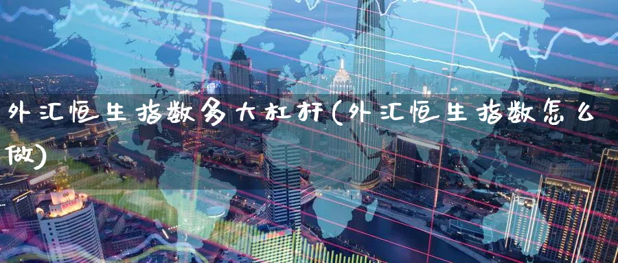 外汇恒生指数多大杠杆(外汇恒生指数怎么做)_期货喊单_第1张_青花期货直播间 外汇恒生指数多大杠杆(外汇恒生指数怎么做)_https://qh.ynbygsw.com_期货喊单_第1张