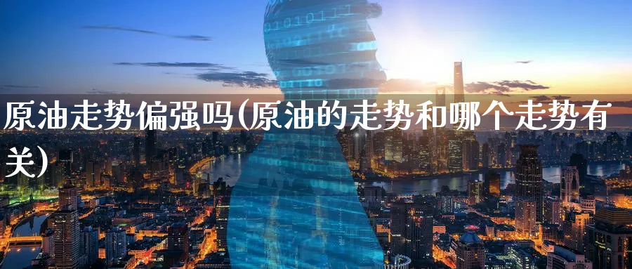 原油走势偏强吗(原油的走势和哪个走势有关)_国际期货_第1张_青花期货直播间 原油走势偏强吗(原油的走势和哪个走势有关)_https://qh.ynbygsw.com_国际期货_第1张