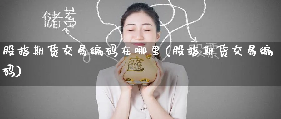 股指期货交易编码在哪里(股指期货交易编码)_期货喊单_第1张_青花期货直播间 股指期货交易编码在哪里(股指期货交易编码)_https://qh.ynbygsw.com_期货喊单_第1张
