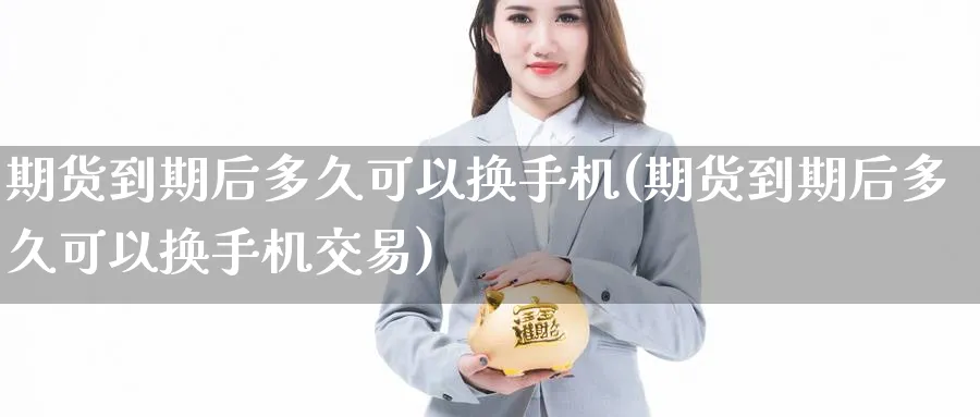 期货到期后多久可以换手机(期货到期后多久可以换手机交易)_国际期货_第1张_青花期货直播间 期货到期后多久可以换手机(期货到期后多久可以换手机交易)_https://qh.ynbygsw.com_国际期货_第1张