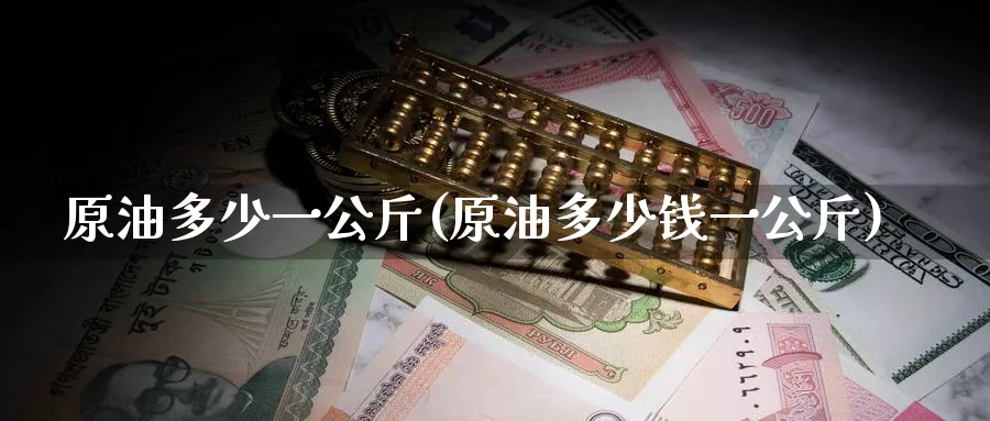 原油多少一公斤(原油多少钱一公斤)_期货交易_第1张_青花期货直播间 原油多少一公斤(原油多少钱一公斤)_https://qh.ynbygsw.com_期货交易_第1张
