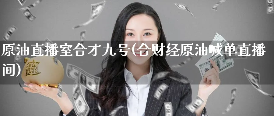 原油直播室合才九号(合财经原油喊单直播间)_期货交易_第1张_青花期货直播间 原油直播室合才九号(合财经原油喊单直播间)_https://qh.ynbygsw.com_期货交易_第1张