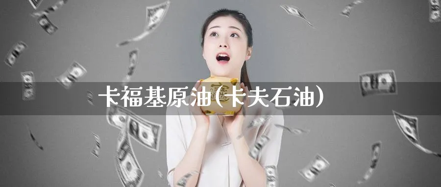卡福基原油(卡夫石油)_期货直播_第1张_青花期货直播间 卡福基原油(卡夫石油)_https://qh.ynbygsw.com_期货直播_第1张