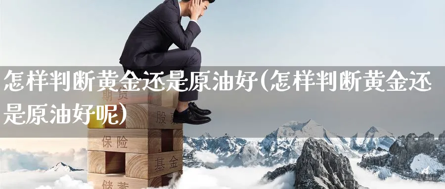 怎样判断黄金还是原油好(怎样判断黄金还是原油好呢)_财金知识_第1张_青花期货直播间 怎样判断黄金还是原油好(怎样判断黄金还是原油好呢)_https://qh.ynbygsw.com_财金知识_第1张