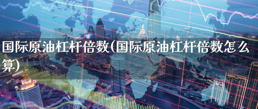 国际原油杠杆倍数(国际原油杠杆倍数怎么算)_期货喊单_第1张_青花期货直播间 国际原油杠杆倍数(国际原油杠杆倍数怎么算)_https://qh.ynbygsw.com_期货喊单_第1张