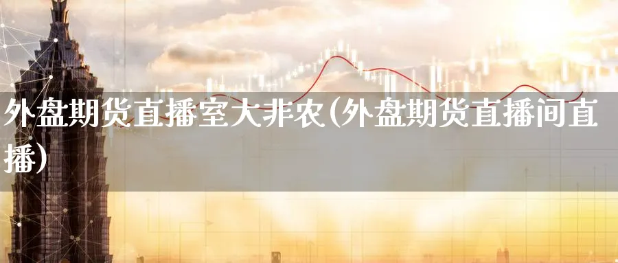 外盘期货直播室大非农(外盘期货直播间直播)_财金知识_第1张_青花期货直播间 外盘期货直播室大非农(外盘期货直播间直播)_https://qh.ynbygsw.com_财金知识_第1张