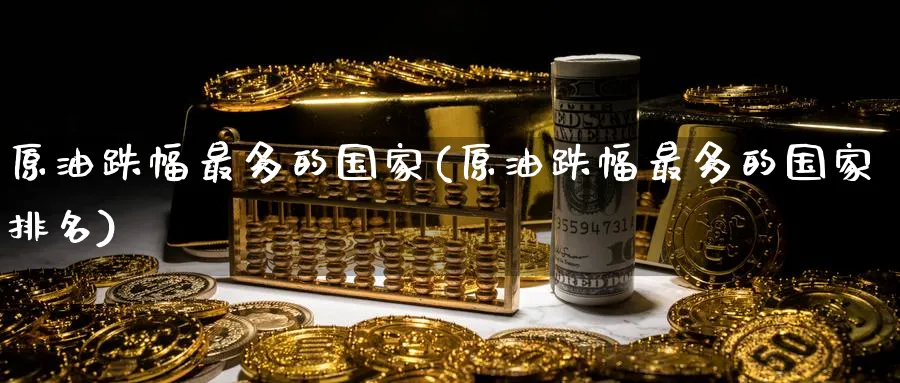 原油跌幅最多的国家(原油跌幅最多的国家排名)_https://qh.ynbygsw.com_国际期货_第1张