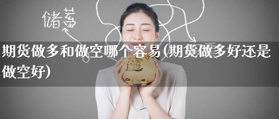 期货做多和做空哪个容易(期货做多好还是做空好)_https://qh.ynbygsw.com_期货喊单_第1张