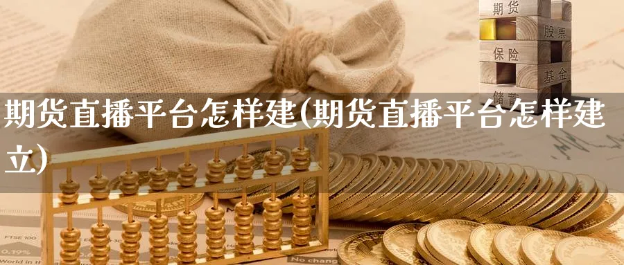 期货直播平台怎样建(期货直播平台怎样建立)_https://qh.ynbygsw.com_期货直播_第1张