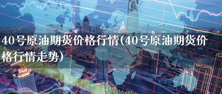 40号原油期货价格行情(40号原油期货价格行情走势)_国际期货_第1张_青花期货直播间 40号原油期货价格行情(40号原油期货价格行情走势)_https://qh.ynbygsw.com_国际期货_第1张