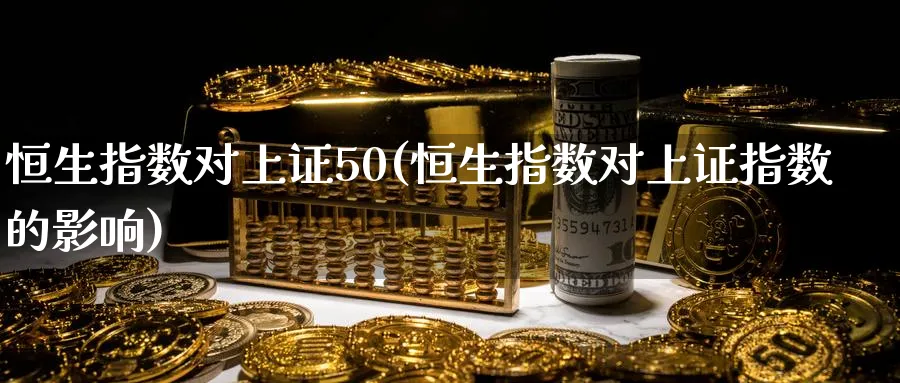恒生指数对上证50(恒生指数对上证指数的影响)_国际期货_第1张_青花期货直播间 恒生指数对上证50(恒生指数对上证指数的影响)_https://qh.ynbygsw.com_国际期货_第1张