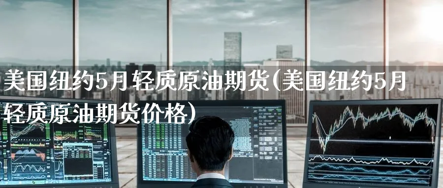 美国纽约5月轻质原油期货(美国纽约5月轻质原油期货价格)_期货喊单_第1张_青花期货直播间 美国纽约5月轻质原油期货(美国纽约5月轻质原油期货价格)_https://qh.ynbygsw.com_期货喊单_第1张