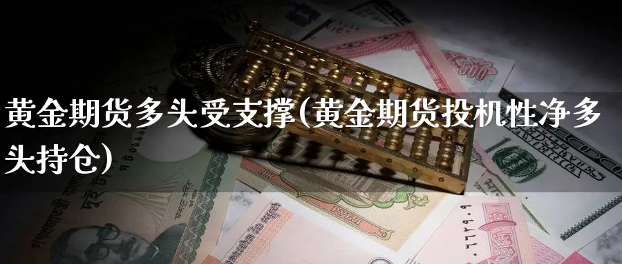 黄金期货多头受支撑(黄金期货投机性净多头持仓)_财金百科_第1张_青花期货直播间 黄金期货多头受支撑(黄金期货投机性净多头持仓)_https://qh.ynbygsw.com_财金百科_第1张
