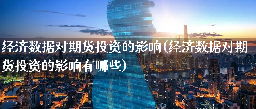 经济数据对期货投资的影响(经济数据对期货投资的影响有哪些)_期货交易_第1张_青花期货直播间 经济数据对期货投资的影响(经济数据对期货投资的影响有哪些)_https://qh.ynbygsw.com_期货交易_第1张