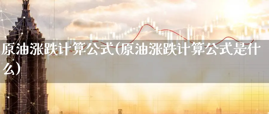 原油涨跌计算公式(原油涨跌计算公式是什么)_国际期货_第1张_青花期货直播间 原油涨跌计算公式(原油涨跌计算公式是什么)_https://qh.ynbygsw.com_国际期货_第1张