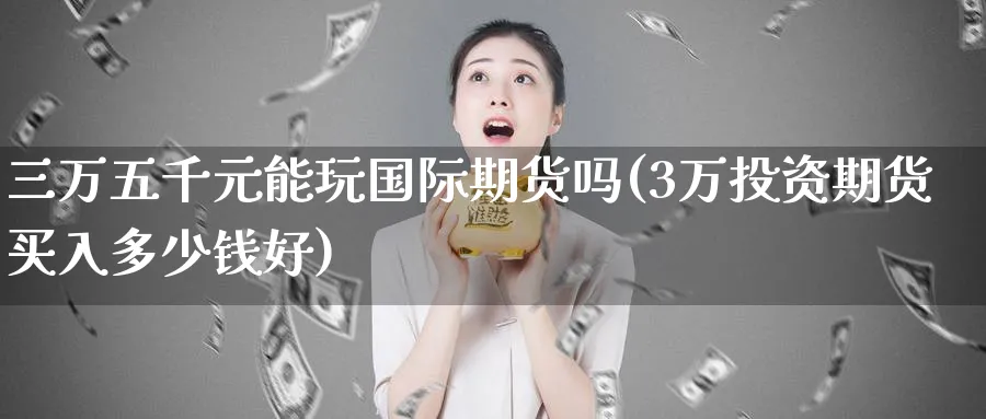 三万五千元能玩国际期货吗(3万投资期货买入多少钱好)_财金知识_第1张_青花期货直播间 三万五千元能玩国际期货吗(3万投资期货买入多少钱好)_https://qh.ynbygsw.com_财金知识_第1张