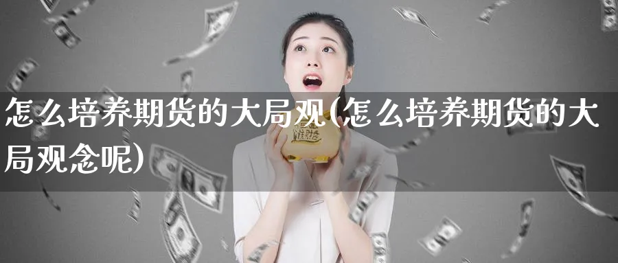 怎么培养期货的大局观(怎么培养期货的大局观念呢)_国际期货_第1张_青花期货直播间 怎么培养期货的大局观(怎么培养期货的大局观念呢)_https://qh.ynbygsw.com_国际期货_第1张