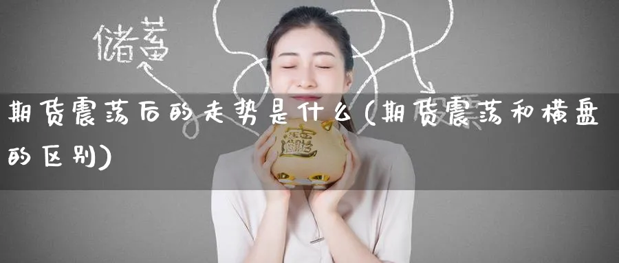期货震荡后的走势是什么(期货震荡和横盘的区别)_财金百科_第1张_青花期货直播间 期货震荡后的走势是什么(期货震荡和横盘的区别)_https://qh.ynbygsw.com_财金百科_第1张