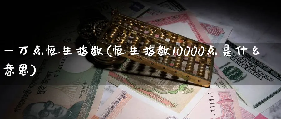 一万点恒生指数(恒生指数10000点是什么意思)_国际期货_第1张_青花期货直播间 一万点恒生指数(恒生指数10000点是什么意思)_https://qh.ynbygsw.com_国际期货_第1张