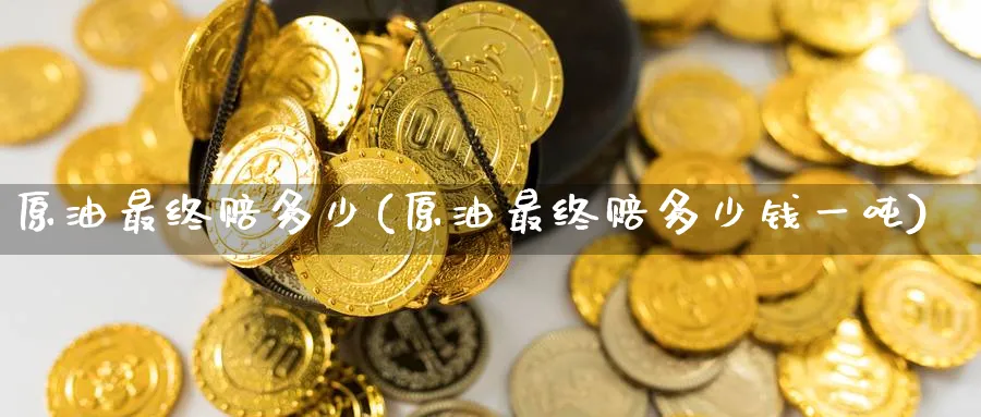 原油最终赔多少(原油最终赔多少钱一吨)_国际期货_第1张_青花期货直播间 原油最终赔多少(原油最终赔多少钱一吨)_https://qh.ynbygsw.com_国际期货_第1张