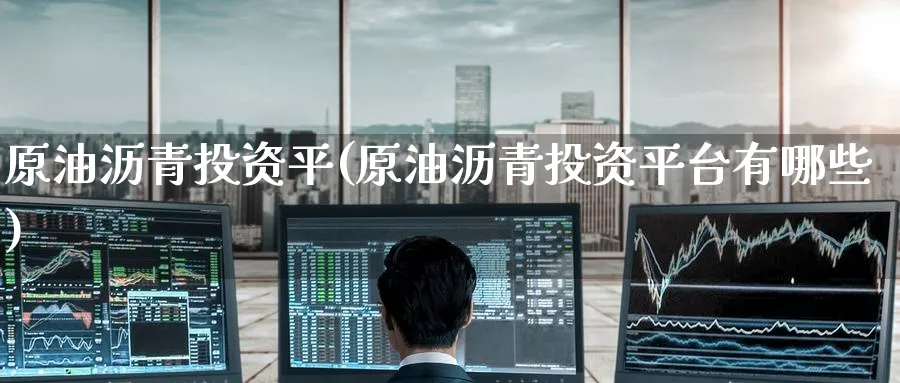 原油沥青投资平(原油沥青投资平台有哪些)_财金百科_第1张_青花期货直播间 原油沥青投资平(原油沥青投资平台有哪些)_https://qh.ynbygsw.com_财金百科_第1张