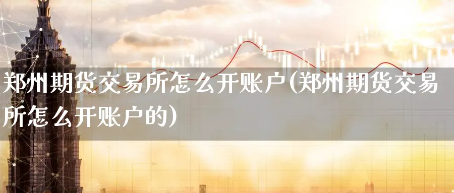 郑州期货交易所怎么开账户(郑州期货交易所怎么开账户的)_期货喊单_第1张_青花期货直播间 郑州期货交易所怎么开账户(郑州期货交易所怎么开账户的)_https://qh.ynbygsw.com_期货喊单_第1张
