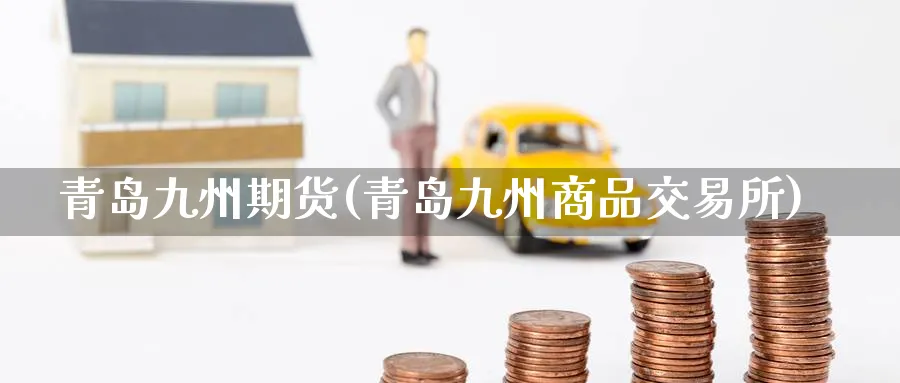 青岛九州期货(青岛九州商品交易所)_国际期货_第1张_青花期货直播间 青岛九州期货(青岛九州商品交易所)_https://qh.ynbygsw.com_国际期货_第1张