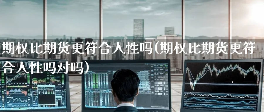 期权比期货更符合人性吗(期权比期货更符合人性吗对吗)_国际期货_第1张_青花期货直播间 期权比期货更符合人性吗(期权比期货更符合人性吗对吗)_https://qh.ynbygsw.com_国际期货_第1张