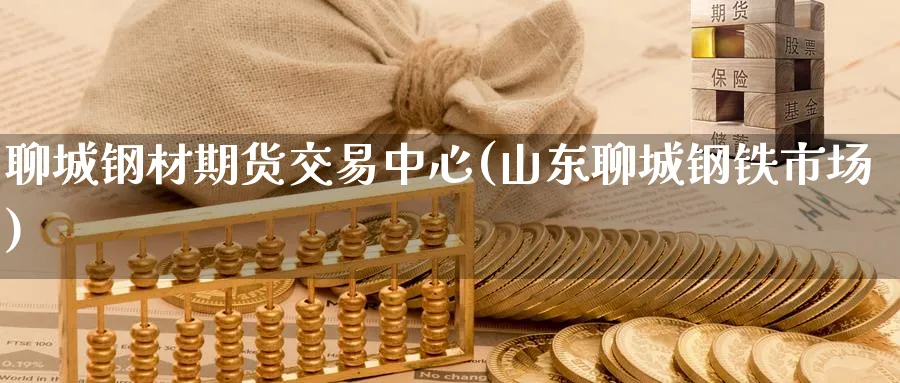 聊城钢材期货交易中心(山东聊城钢铁市场)_国际期货_第1张_青花期货直播间 聊城钢材期货交易中心(山东聊城钢铁市场)_https://qh.ynbygsw.com_国际期货_第1张