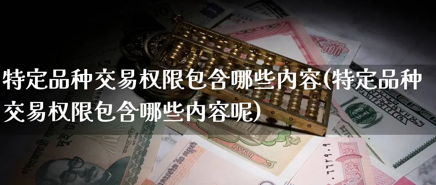 特定品种交易权限包含哪些内容(特定品种交易权限包含哪些内容呢)_期货交易_第1张_青花期货直播间 特定品种交易权限包含哪些内容(特定品种交易权限包含哪些内容呢)_https://qh.ynbygsw.com_期货交易_第1张