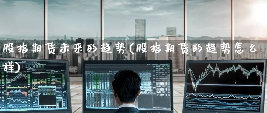 股指期货未来的趋势(股指期货的趋势怎么样)_https://qh.ynbygsw.com_期货直播_第1张
