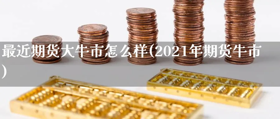 最近期货大牛市怎么样(2021年期货牛市)_财金知识_第1张_青花期货直播间 最近期货大牛市怎么样(2021年期货牛市)_https://qh.ynbygsw.com_财金知识_第1张