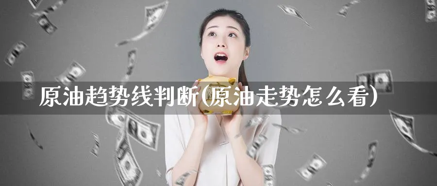 原油趋势线判断(原油走势怎么看)_https://qh.ynbygsw.com_财金知识_第1张