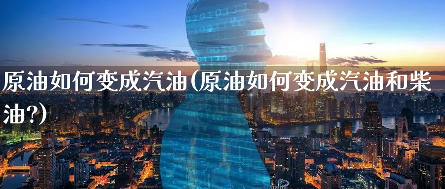 原油如何变成汽油(原油如何变成汽油和柴油?)_期货交易_第1张_青花期货直播间 原油如何变成汽油(原油如何变成汽油和柴油?)_https://qh.ynbygsw.com_期货交易_第1张