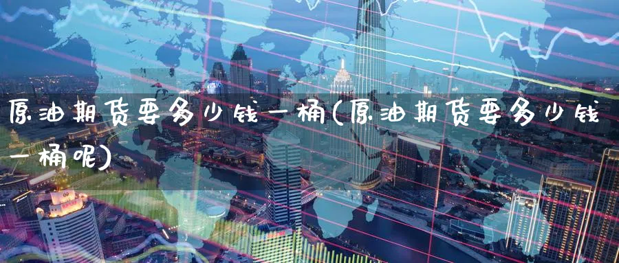原油期货要多少钱一桶(原油期货要多少钱一桶呢)_期货交易_第1张_青花期货直播间 原油期货要多少钱一桶(原油期货要多少钱一桶呢)_https://qh.ynbygsw.com_期货交易_第1张