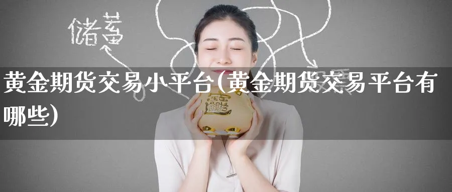 黄金期货交易小平台(黄金期货交易平台有哪些)_期货交易_第1张_青花期货直播间 黄金期货交易小平台(黄金期货交易平台有哪些)_https://qh.ynbygsw.com_期货交易_第1张