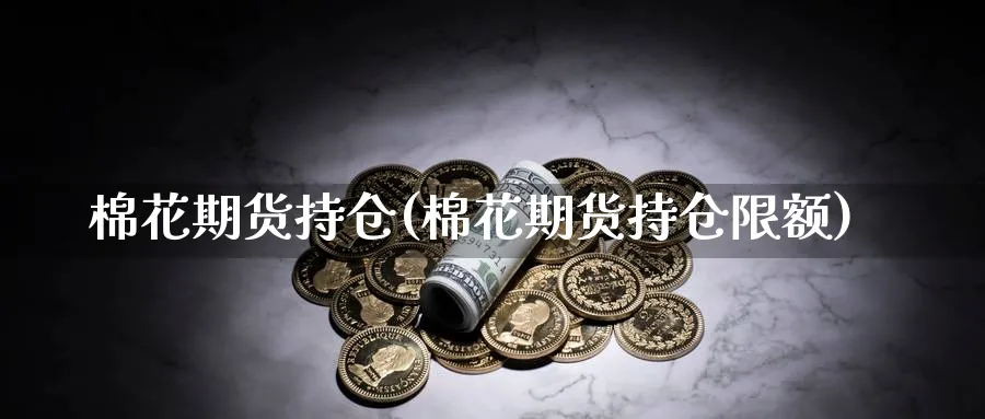 棉花期货持仓(棉花期货持仓限额)_https://qh.ynbygsw.com_期货交易_第1张