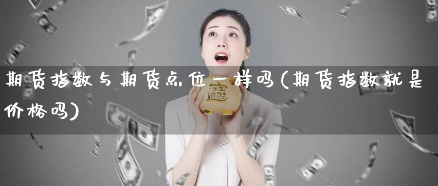 期货指数与期货点位一样吗(期货指数就是价格吗)_期货交易_第1张_青花期货直播间 期货指数与期货点位一样吗(期货指数就是价格吗)_https://qh.ynbygsw.com_期货交易_第1张