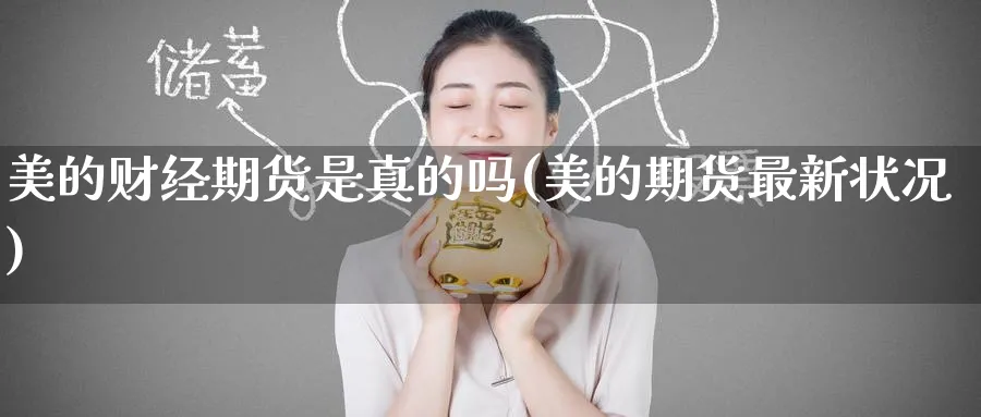 美的财经期货是真的吗(美的期货最新状况)_财金知识_第1张_青花期货直播间 美的财经期货是真的吗(美的期货最新状况)_https://qh.ynbygsw.com_财金知识_第1张
