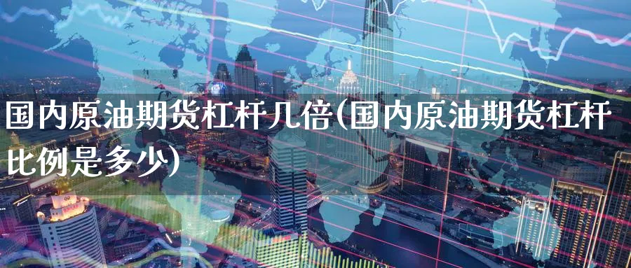 国内原油期货杠杆几倍(国内原油期货杠杆比例是多少)_期货交易_第1张_青花期货直播间 国内原油期货杠杆几倍(国内原油期货杠杆比例是多少)_https://qh.ynbygsw.com_期货交易_第1张