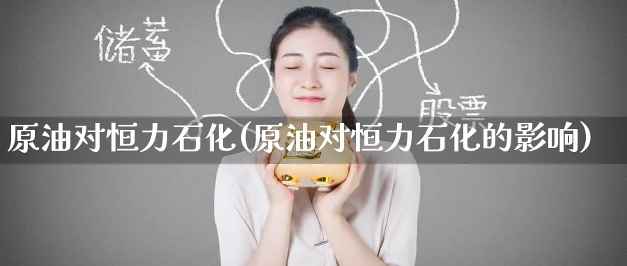 原油对恒力石化(原油对恒力石化的影响)_https://qh.ynbygsw.com_财金知识_第1张