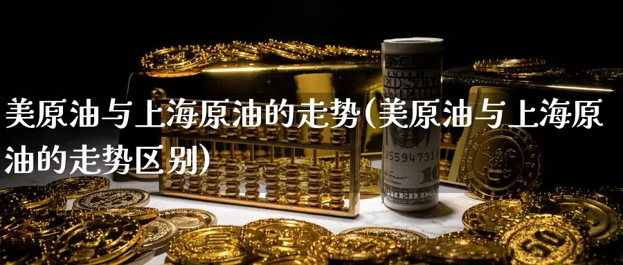 美原油与上海原油的走势(美原油与上海原油的走势区别)_财金百科_第1张_青花期货直播间 美原油与上海原油的走势(美原油与上海原油的走势区别)_https://qh.ynbygsw.com_财金百科_第1张