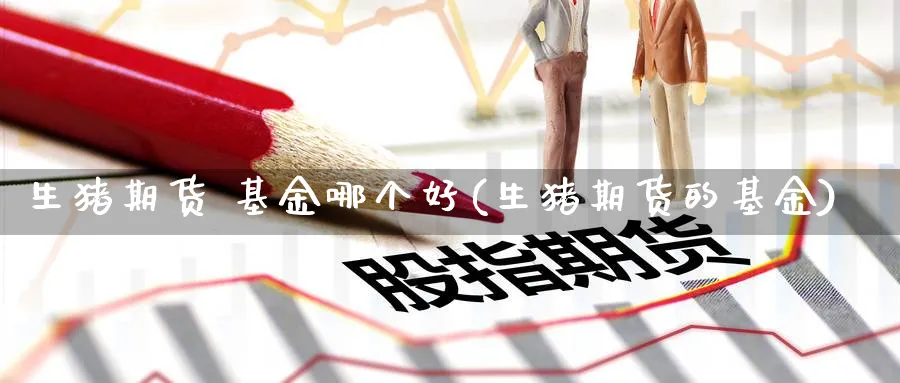 生猪期货 基金哪个好(生猪期货的基金)_期货直播_第1张_青花期货直播间 生猪期货 基金哪个好(生猪期货的基金)_https://qh.ynbygsw.com_期货直播_第1张