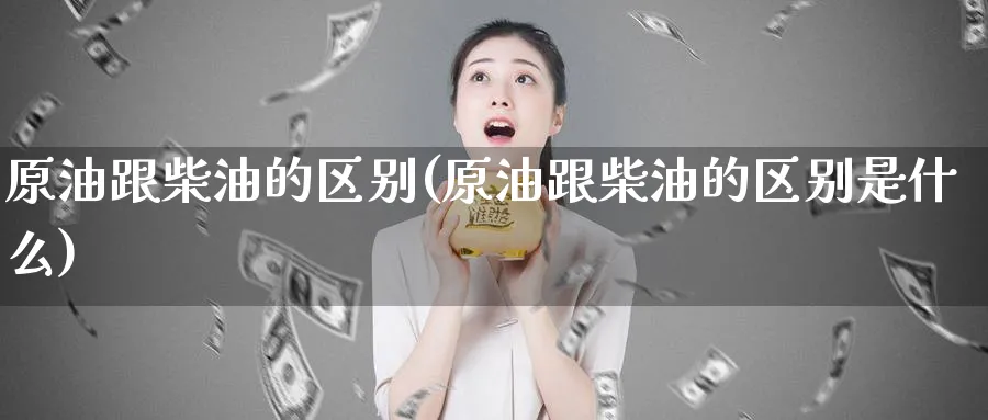 原油跟柴油的区别(原油跟柴油的区别是什么)_期货交易_第1张_青花期货直播间 原油跟柴油的区别(原油跟柴油的区别是什么)_https://qh.ynbygsw.com_期货交易_第1张