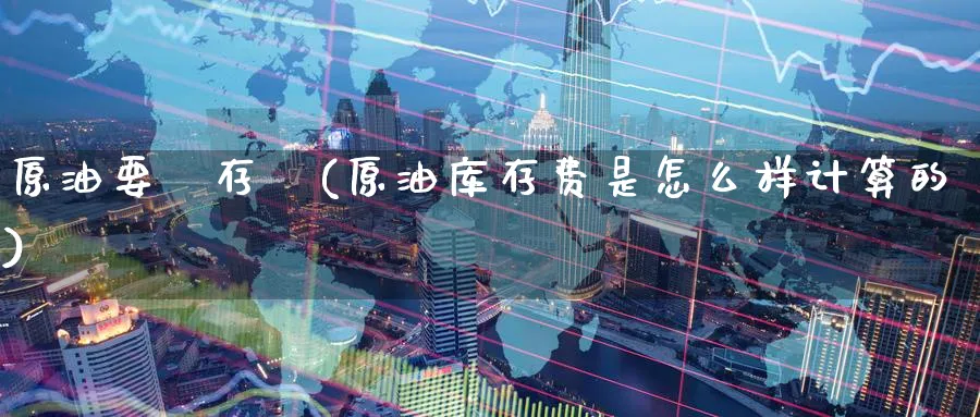 原油要庫存費(原油库存费是怎么样计算的)_财金百科_第1张_青花期货直播间 原油要庫存費(原油库存费是怎么样计算的)_https://qh.ynbygsw.com_财金百科_第1张
