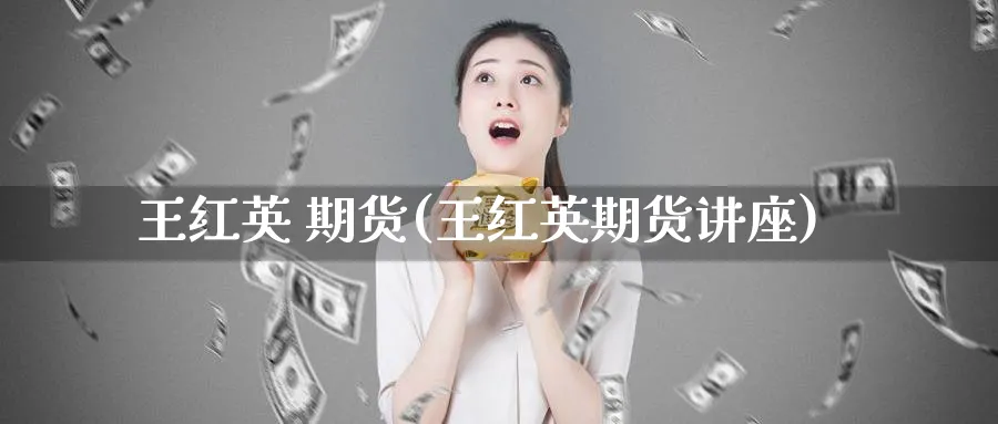 王红英 期货(王红英期货讲座)_国际期货_第1张_青花期货直播间 王红英 期货(王红英期货讲座)_https://qh.ynbygsw.com_国际期货_第1张