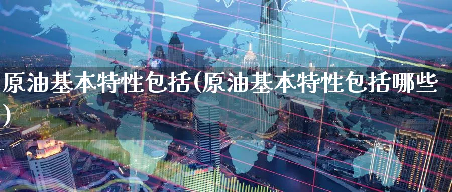原油基本特性包括(原油基本特性包括哪些)_https://qh.ynbygsw.com_财金知识_第1张
