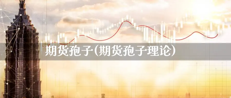 期货孢子(期货孢子理论)_财金百科_第1张_青花期货直播间 期货孢子(期货孢子理论)_https://qh.ynbygsw.com_财金百科_第1张